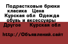 Подрастковые брюки класика › Цена ­ 500 - Курская обл. Одежда, обувь и аксессуары » Другое   . Курская обл.